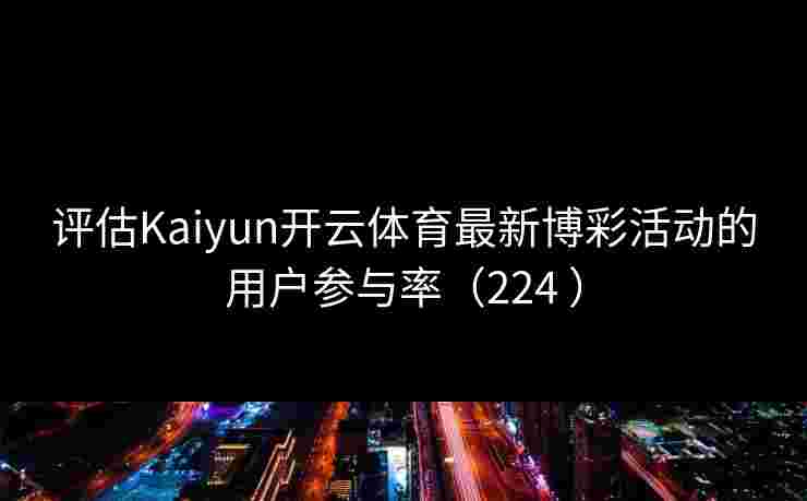 评估Kaiyun开云体育最新博彩活动的用户参与率（224 ）