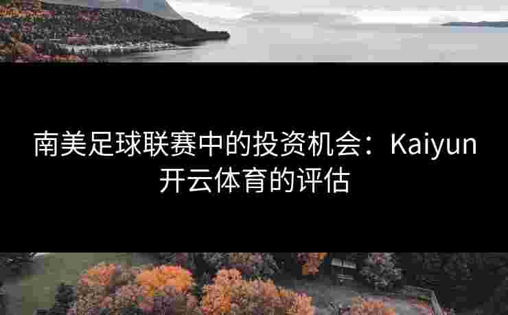 南美足球联赛中的投资机会：Kaiyun开云体育的评估
