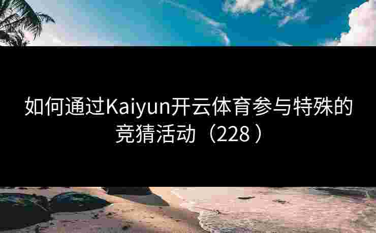 如何通过Kaiyun开云体育参与特殊的竞猜活动（228 ）