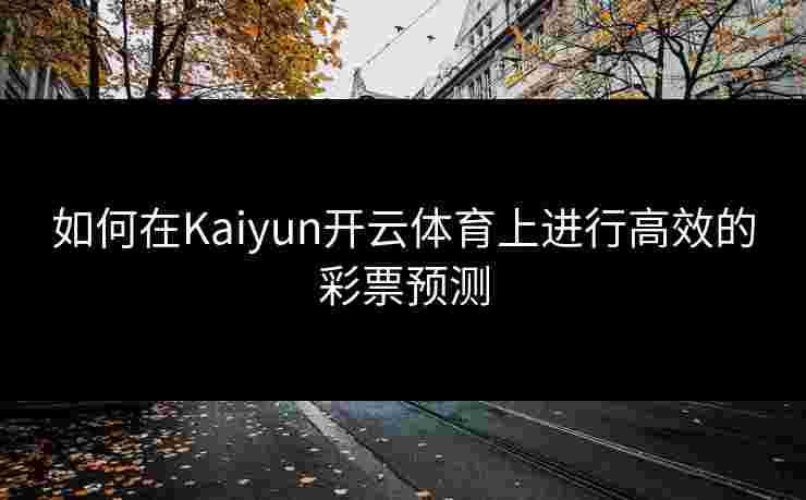 如何在Kaiyun开云体育上进行高效的彩票预测