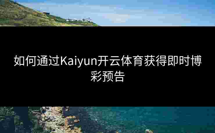 如何通过Kaiyun开云体育获得即时博彩预告