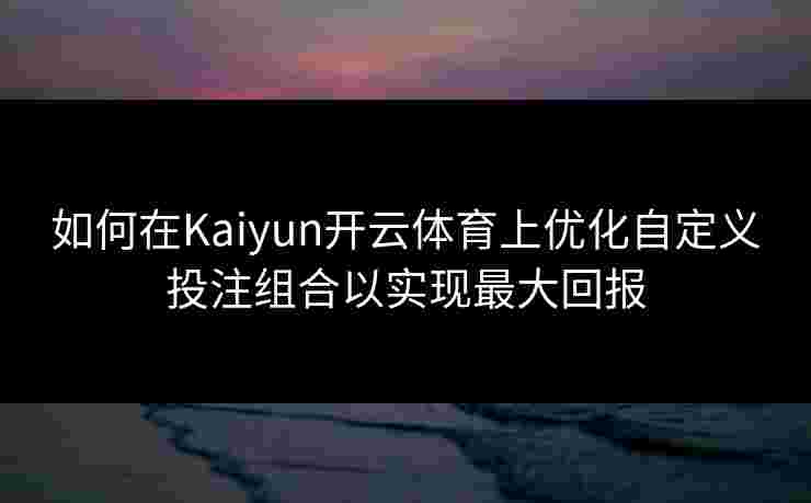 如何在Kaiyun开云体育上优化自定义投注组合以实现最大回报