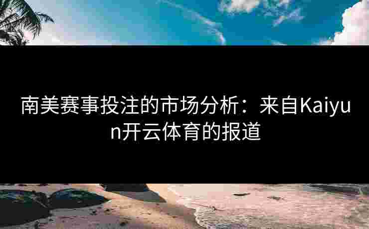 南美赛事投注的市场分析：来自Kaiyun开云体育的报道