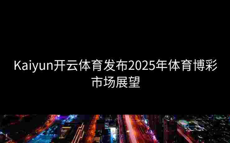 Kaiyun开云体育发布2025年体育博彩市场展望