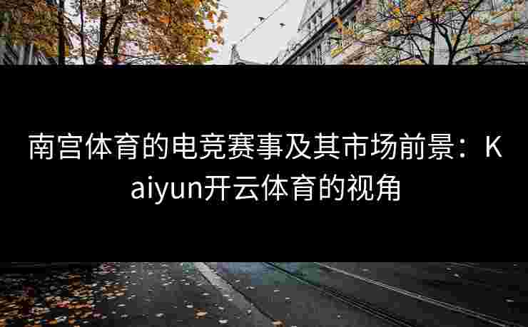 南宫体育的电竞赛事及其市场前景：Kaiyun开云体育的视角