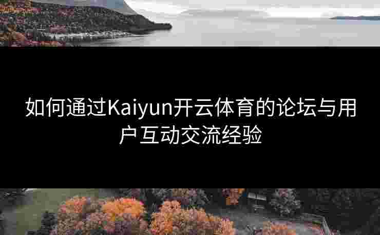 如何通过Kaiyun开云体育的论坛与用户互动交流经验