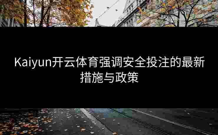 Kaiyun开云体育强调安全投注的最新措施与政策