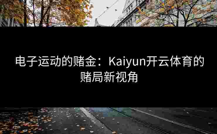 电子运动的赌金：Kaiyun开云体育的赌局新视角