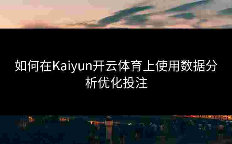 如何在Kaiyun开云体育上使用数据分析优化投注