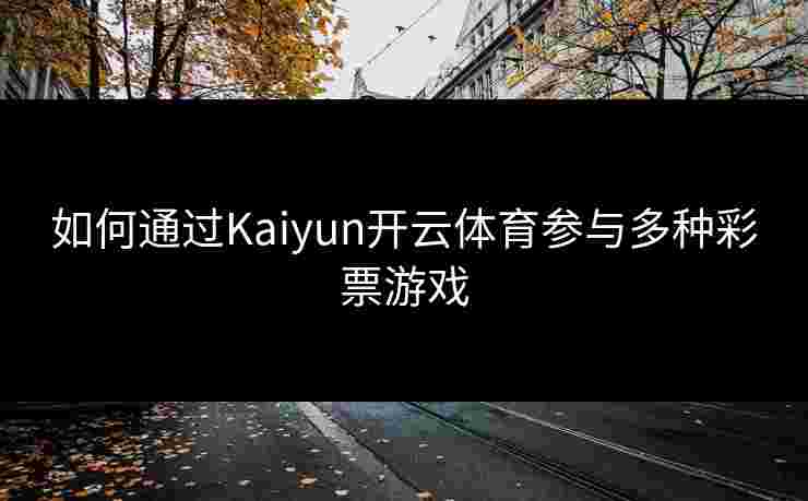 如何通过Kaiyun开云体育参与多种彩票游戏