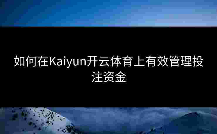 如何在Kaiyun开云体育上有效管理投注资金
