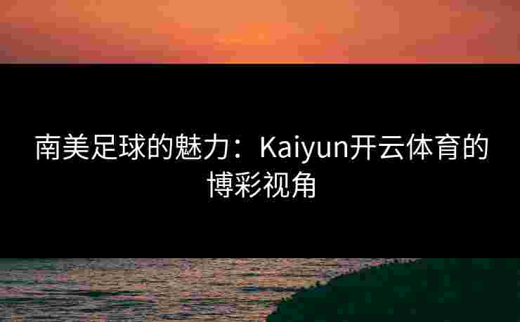 南美足球的魅力：Kaiyun开云体育的博彩视角