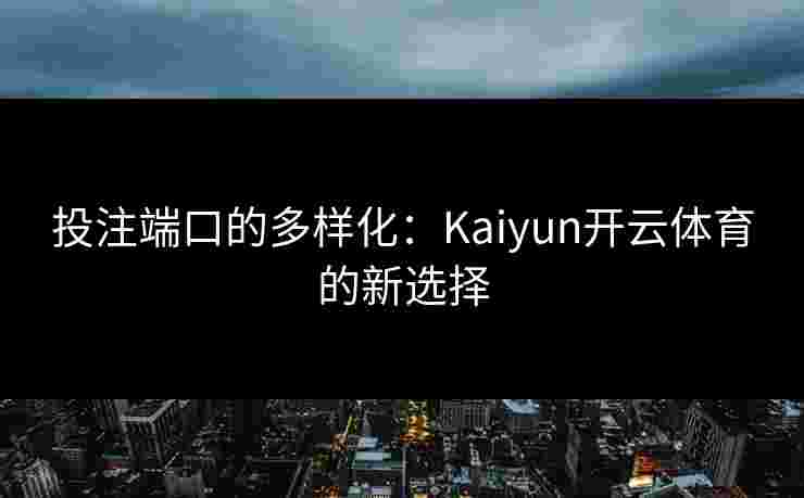 投注端口的多样化：Kaiyun开云体育的新选择