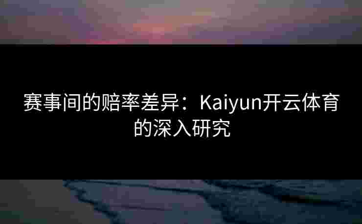 赛事间的赔率差异：Kaiyun开云体育的深入研究