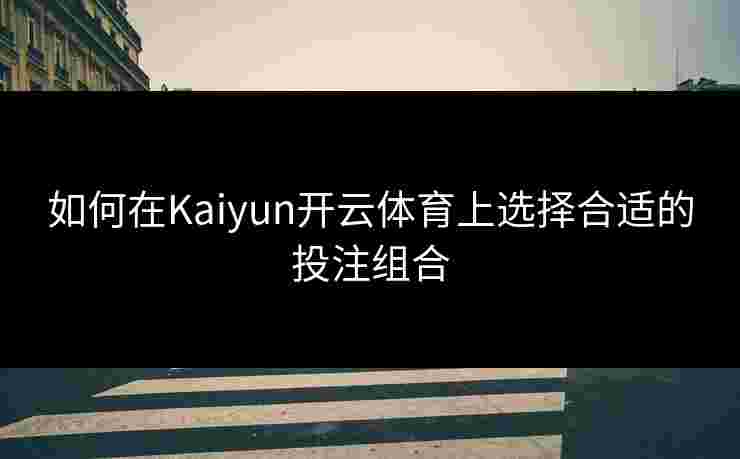 如何在Kaiyun开云体育上选择合适的投注组合