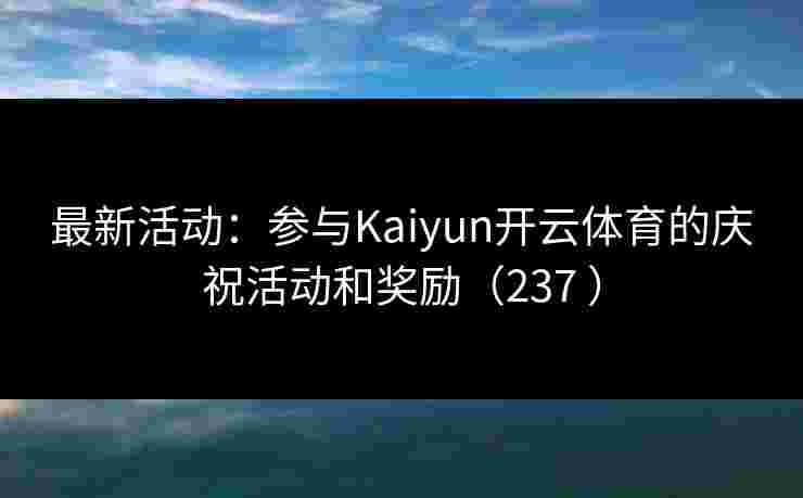 最新活动：参与Kaiyun开云体育的庆祝活动和奖励（237 ）