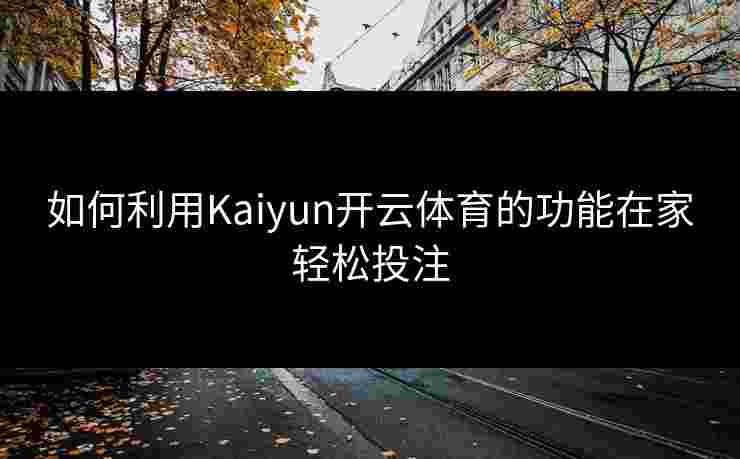 如何利用Kaiyun开云体育的功能在家轻松投注