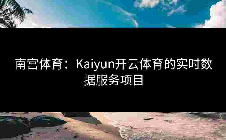南宫体育：Kaiyun开云体育的实时数据服务项目