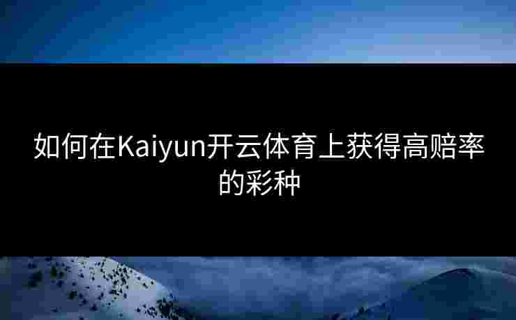 如何在Kaiyun开云体育上获得高赔率的彩种