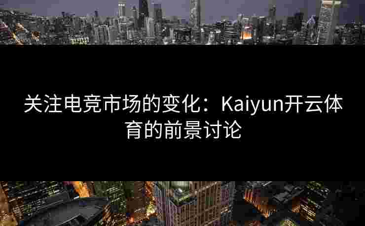 关注电竞市场的变化：Kaiyun开云体育的前景讨论