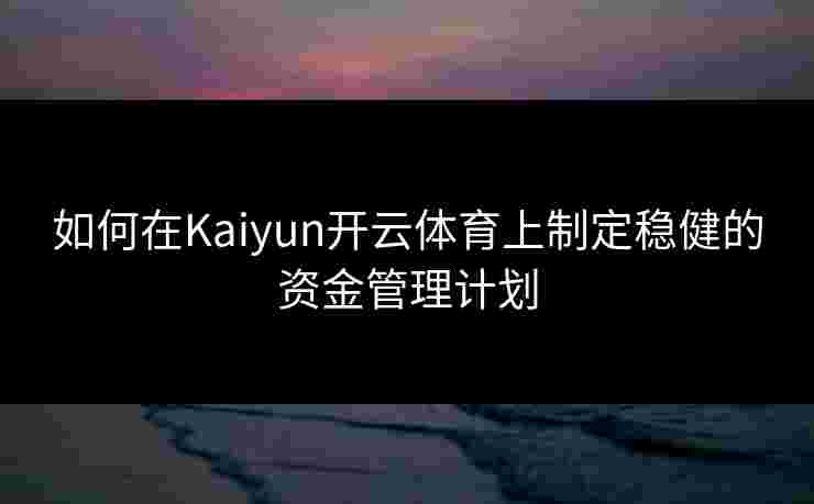 如何在Kaiyun开云体育上制定稳健的资金管理计划