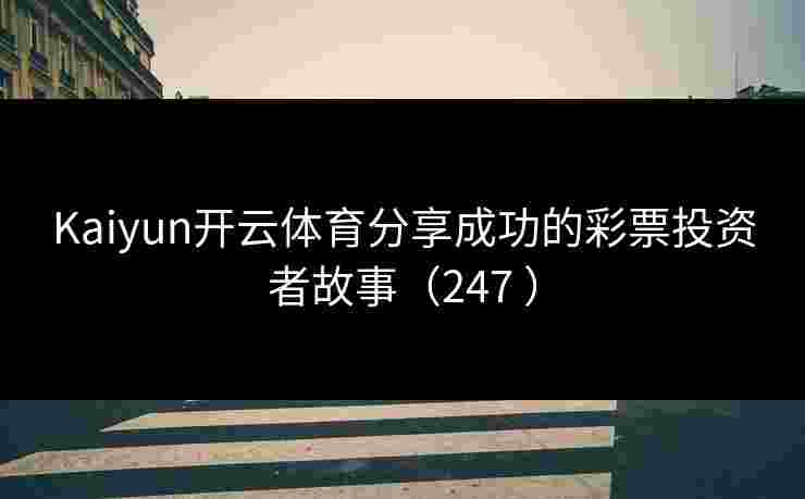 Kaiyun开云体育分享成功的彩票投资者故事（247 ）
