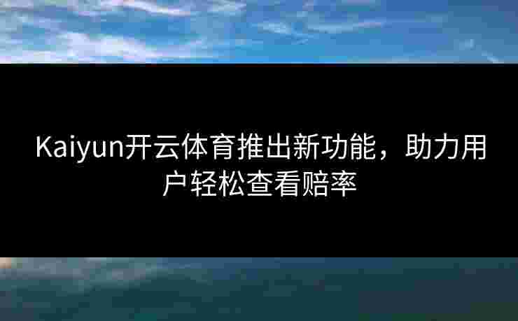 Kaiyun开云体育推出新功能，助力用户轻松查看赔率