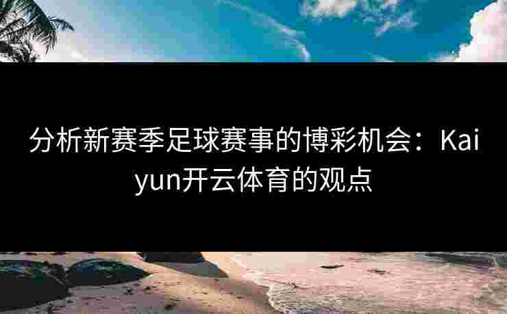 分析新赛季足球赛事的博彩机会：Kaiyun开云体育的观点