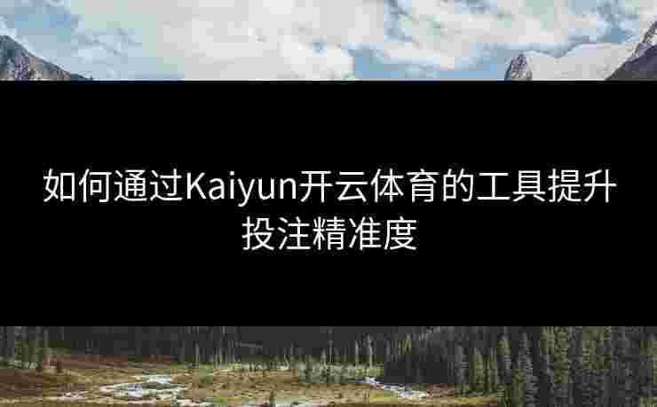 如何通过Kaiyun开云体育的工具提升投注精准度