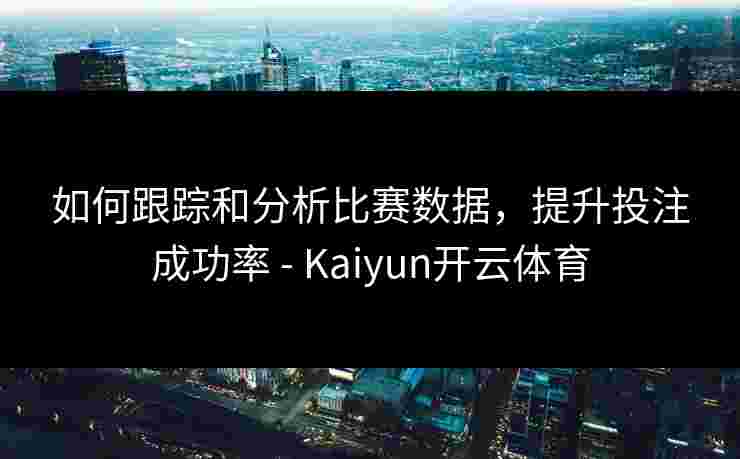 如何跟踪和分析比赛数据，提升投注成功率 - Kaiyun开云体育