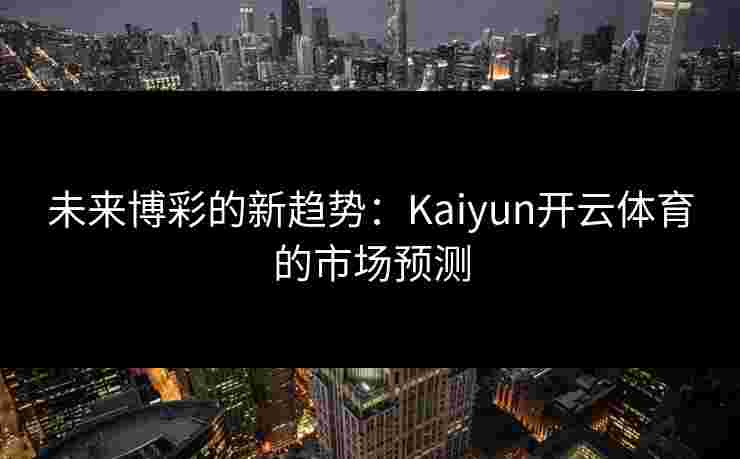 未来博彩的新趋势：Kaiyun开云体育的市场预测