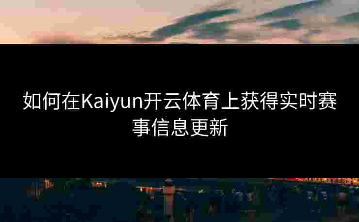 如何在Kaiyun开云体育上获得实时赛事信息更新