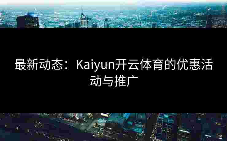 最新动态：Kaiyun开云体育的优惠活动与推广