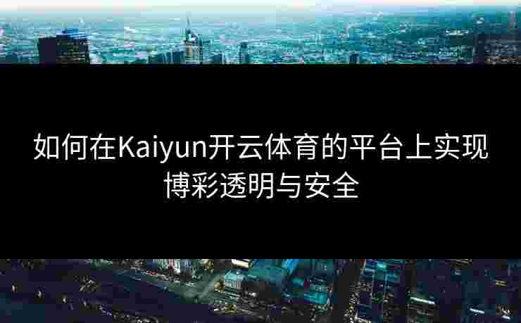 如何在Kaiyun开云体育的平台上实现博彩透明与安全