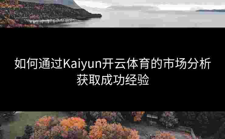 如何通过Kaiyun开云体育的市场分析获取成功经验