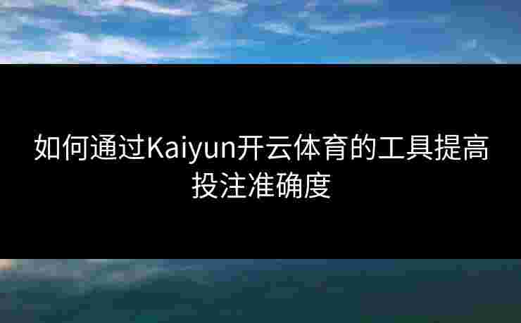 如何通过Kaiyun开云体育的工具提高投注准确度
