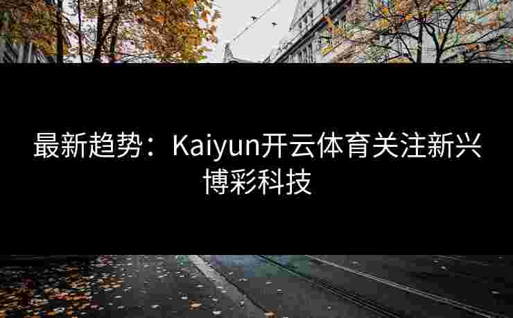最新趋势：Kaiyun开云体育关注新兴博彩科技