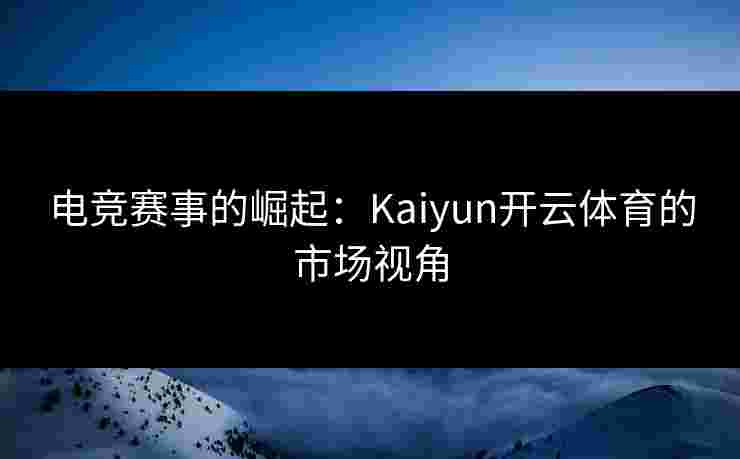 电竞赛事的崛起：Kaiyun开云体育的市场视角