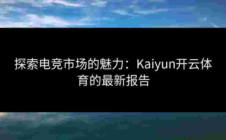探索电竞市场的魅力：Kaiyun开云体育的最新报告