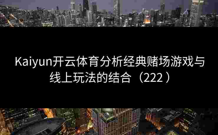 Kaiyun开云体育分析经典赌场游戏与线上玩法的结合（222 ）