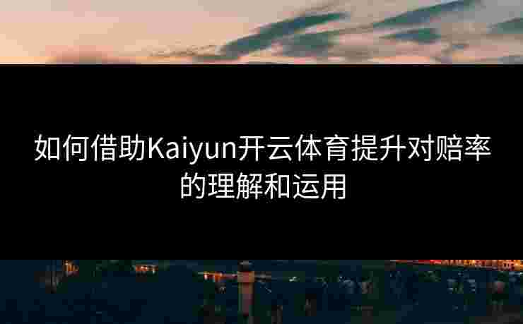 如何借助Kaiyun开云体育提升对赔率的理解和运用