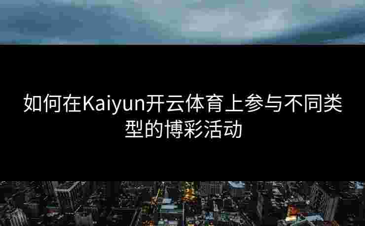 如何在Kaiyun开云体育上参与不同类型的博彩活动