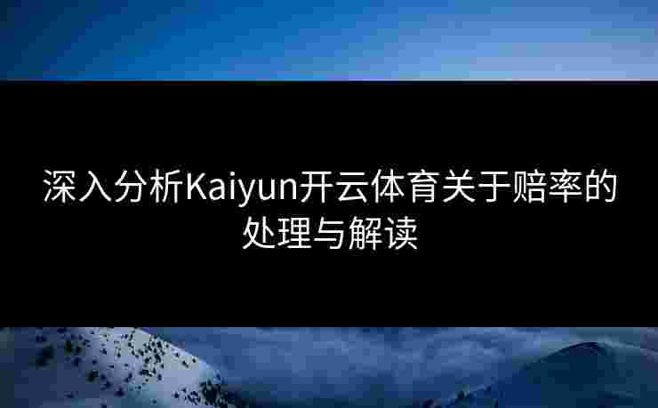 深入分析Kaiyun开云体育关于赔率的处理与解读