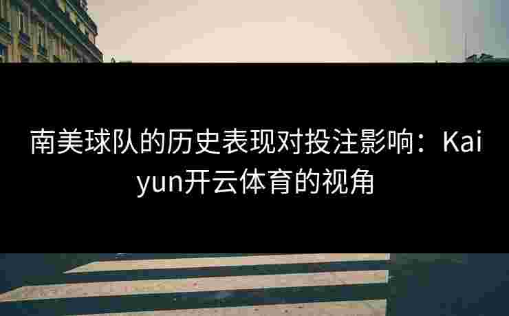南美球队的历史表现对投注影响：Kaiyun开云体育的视角