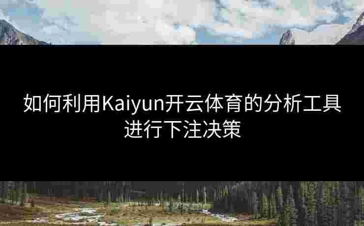 如何利用Kaiyun开云体育的分析工具进行下注决策