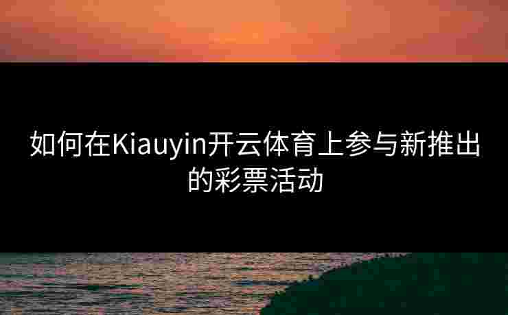 如何在Kiauyin开云体育上参与新推出的彩票活动