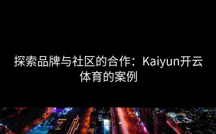 探索品牌与社区的合作：Kaiyun开云体育的案例