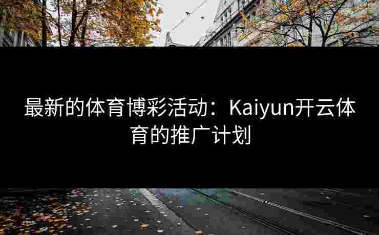 最新的体育博彩活动：Kaiyun开云体育的推广计划