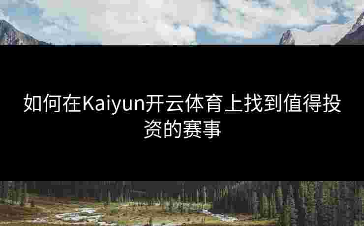 如何在Kaiyun开云体育上找到值得投资的赛事