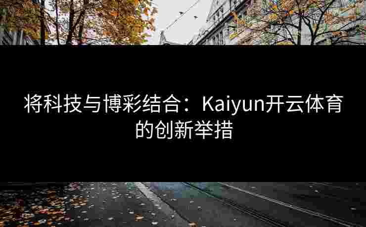 将科技与博彩结合：Kaiyun开云体育的创新举措
